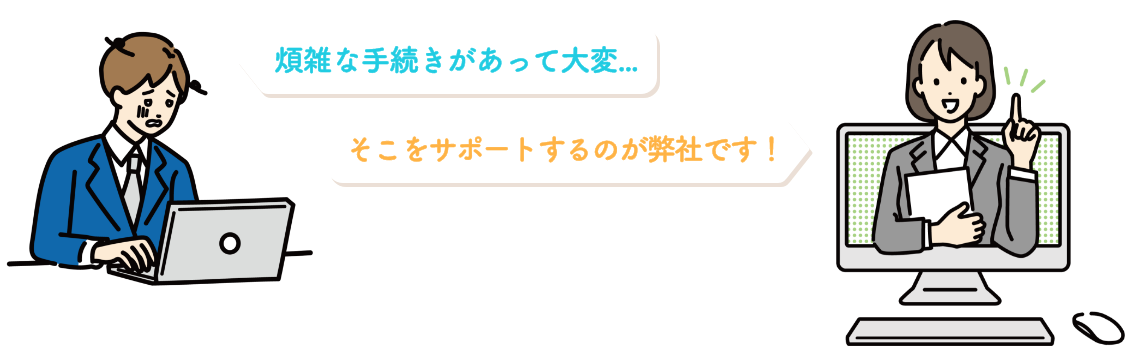 煩雑な手続きがあって大変... そこをサポートするのが弊社です！