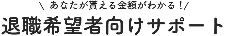 あなたが貰える金額がわかる！ 退職希望者向けサポート