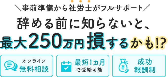 事前準備から社労士がフルサポート！辞める前に知らないと、最大250万円損するかも!?
