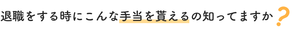 退職をする時にこんな手当を貰えるの知ってますか？