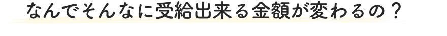 なんでそんなに受給出来る金額が変わるの？