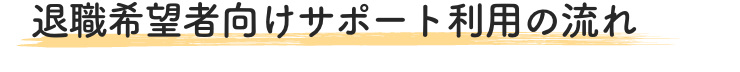 退職希望者向けサポート利用の流れ